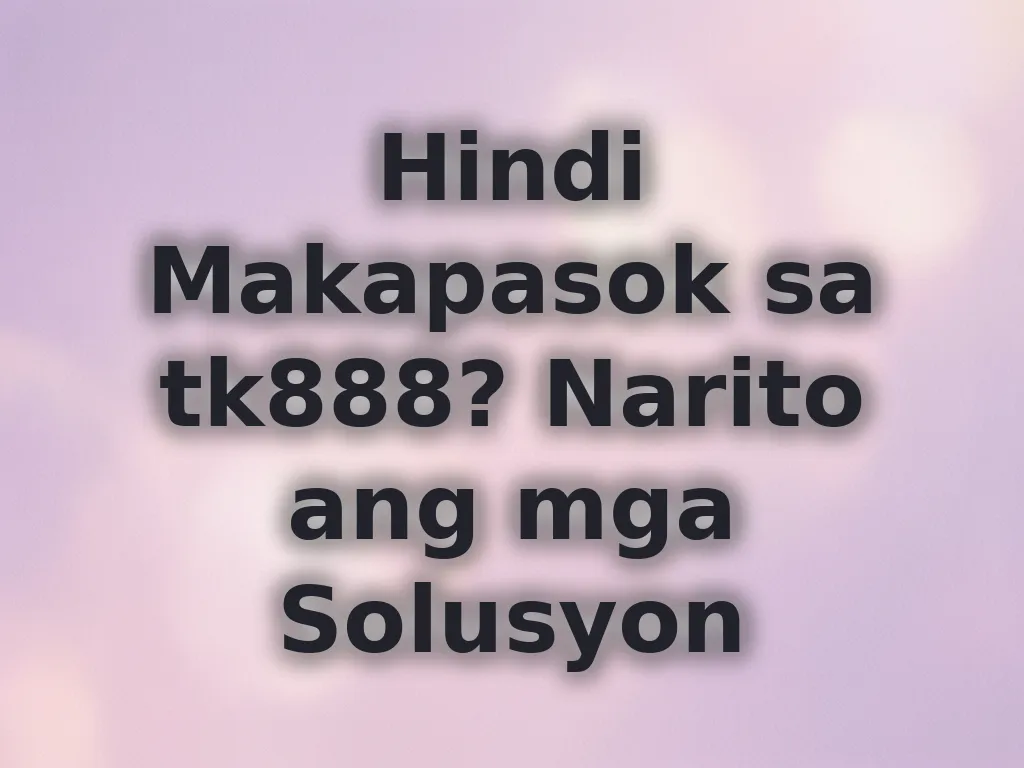 Hindi Makapasok sa tk888? Narito ang mga Solusyon